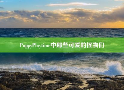 PoppyPlaytime中那些可爱的怪物们