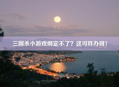 三国杀小游戏绑定不了？这可咋办呀！