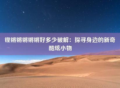 铿锵锵锵锵锵好多少破解：探寻身边的新奇酷炫小物