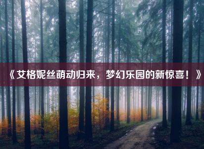 《艾格妮丝萌动归来，梦幻乐园的新惊喜！》