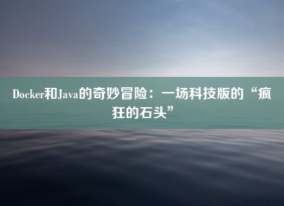 Docker和Java的奇妙冒险：一场科技版的“疯狂的石头”