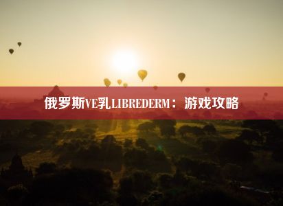 俄罗斯VE乳LIBREDERM：游戏攻略