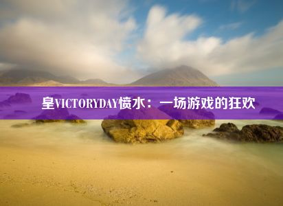 嘼皇VICTORYDAY愤水：一场游戏的狂欢