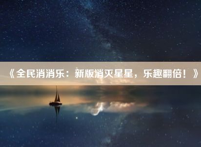 《全民消消乐：新版消灭星星，乐趣翻倍！》