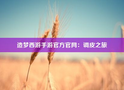 造梦西游手游官方官网：调皮之旅