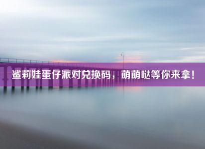 鲨莉娃蛋仔派对兑换码，萌萌哒等你来拿！