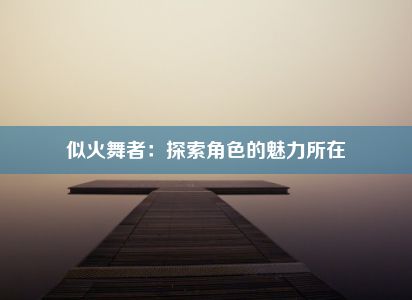 似火舞者：探索角色的魅力所在